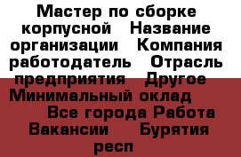 Мастер по сборке корпусной › Название организации ­ Компания-работодатель › Отрасль предприятия ­ Другое › Минимальный оклад ­ 25 000 - Все города Работа » Вакансии   . Бурятия респ.